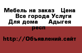 Мебель на заказ › Цена ­ 0 - Все города Услуги » Для дома   . Адыгея респ.